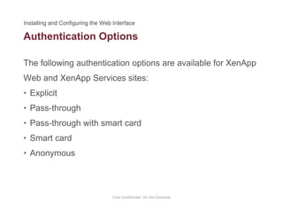 Authentication Options
The following authentication options are available for XenApp
p
Web and XenApp Services sites:
• ExplicitExplicit
• Pass-through
• Pass through with smart card• Pass-through with smart card
• Smart card
A• Anonymous
Citrix Confidential - Do Not Distribute
 