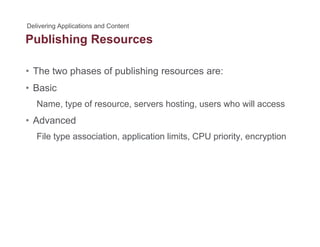 Publishing Resourcesg
• The two phases of publishing resources are:
• Basic
Name, type of resource, servers hosting, users who will access, yp , g,
• Advanced
File type association, application limits, CPU priority, encryptionFile type association, application limits, CPU priority, encryption
 