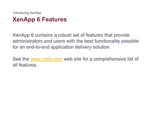 XenApp 6 Featurespp
XenApp 6 contains a robust set of features that provide
administrators and users with the best functionality possible
for an end-to-end application delivery solution.
See the www.citrix.com web site for a comprehensive list of
all features.
 