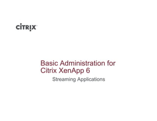 Basic Administration for
Cit i X A 6Citrix XenApp 6
Streaming Applications
 