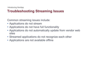 Troubleshooting Streaming Issuesg g
Common streaming issues include:
• Applications do not stream
• Applications do not have full functionality
• Applications do not automatically update from vendor web• Applications do not automatically update from vendor web
sites
• Streamed applications do not recognize each other
A li ti t il bl ffli• Applications are not available offline
 