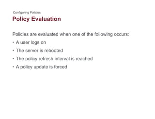 Policy Evaluationy
Policies are evaluated when one of the following occurs:
• A user logs on
• The server is rebootedThe server is rebooted
• The policy refresh interval is reached
• A policy update is forced• A policy update is forced
 