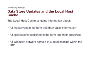 Data Store Updates and the Local Hostp
Cache
The Local Host Cache contains information about:
• All the servers in the farm and their basic information
• All applications published in the farm and their properties
• All Windows network domain trust relationships within the
farm
 