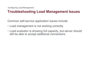 Troubleshooting Load Management Issuesg g
Common self-service application issues include:
• Load management is not working correctly
• Load evaluator is showing full capacity, but server shouldLoad evaluator is showing full capacity, but server should
still be able to accept additional connections
 