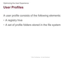 A user profile consists of the following elements:
• A registry hive
• A set of profile folders stored in the file system
Citrix Confidential - Do Not Distribute
User Profiles
 