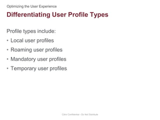 Profile types include:
• Local user profiles
• Roaming user profiles
• Mandatory user profiles
• Temporary user profiles
Citrix Confidential - Do Not Distribute
Differentiating User Profile Types
 