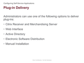 Administrators can use one of the following options to deliver
plug-ins:
• Citrix Receiver and Merchandising Server
• Web Interface
• Active Directory
• Electronic Software Distribution
• Manual Installation
Citrix Confidential - Do Not Distribute
Plug-in Delivery
 