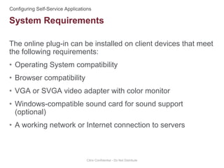 The online plug-in can be installed on client devices that meet
the following requirements:
• Operating System compatibility
• Browser compatibility
• VGA or SVGA video adapter with color monitor
• Windows-compatible sound card for sound support
(optional)
• A working network or Internet connection to servers
Citrix Confidential - Do Not Distribute
System Requirements
 