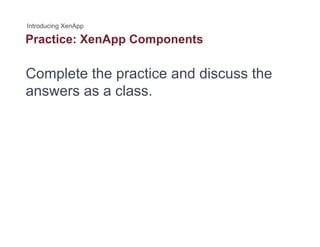 Practice: XenApp Componentspp p
Complete the practice and discuss theComplete the practice and discuss the
answers as a class.
 