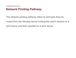 Network Printing Pathwayg y
The network printing pathway refers to print jobs that arep g p y p j
routed from the XenApp server hosting the user's session to a
i t d th l d i tprint server and then spooled on a print server.
 