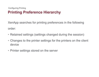 Printing Preference Hierarchyg y
XenApp searches for printing preferences in the followingpp p g p g
order:
R t i d tti ( tti h d d i th i )• Retained settings (settings changed during the session)
• Changes to the printer settings for the printers on the client
device
• Printer settings stored on the server
 