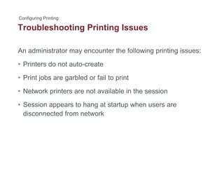 Troubleshooting Printing Issuesg g
An administrator may encounter the following printing issues:y g p g
• Printers do not auto-create
P i t j b bl d f il t i t• Print jobs are garbled or fail to print
• Network printers are not available in the session
• Session appears to hang at startup when users are
disconnected from network
 