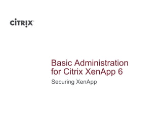 Basic Administration
for Citrix XenApp 6
Securing XenApp
 