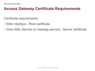 Certificate requirements:
• Web Interface - Root certificate
• Citrix XML Service on XenApp servers - Server certificate
Citrix Confidential - Do Not Distribute
Access Gateway Certificate Requirements
 