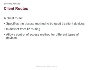 A client route:
• Specifies the access method to be used by client devices
• Is distinct from IP routing
• Allows control of access method for different types of
devices
Citrix Confidential - Do Not Distribute
Client Routes
 