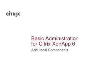 Basic Administration
for Citrix XenApp 6
Additional Components
 