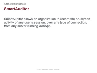 SmartAuditor allows an organization to record the on-screen
activity of any user's session, over any type of connection,
from any server running XenApp.
Citrix Confidential - Do Not Distribute
SmartAuditor
 