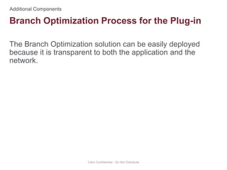 The Branch Optimization solution can be easily deployed
because it is transparent to both the application and the
network.
Citrix Confidential - Do Not Distribute
Branch Optimization Process for the Plug-in
 