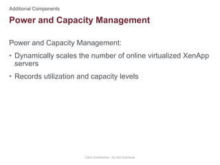 Power and Capacity Management:
• Dynamically scales the number of online virtualized XenApp
servers
• Records utilization and capacity levels
Citrix Confidential - Do Not Distribute
Power and Capacity Management
 