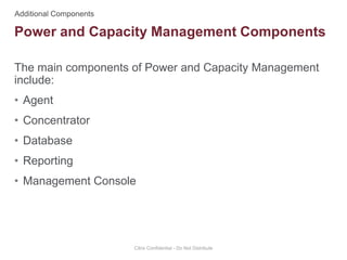 The main components of Power and Capacity Management
include:
• Agent
• Concentrator
• Database
• Reporting
• Management Console
Citrix Confidential - Do Not Distribute
Power and Capacity Management Components
 
