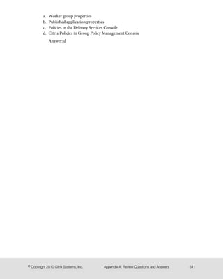 Worker group propertiesa.
b. Published application properties
c. Policies in the Delivery Services Console
d. Citrix Policies in Group Policy Management Console
Answer: d
541Appendix A: Review Questions and Answers© Copyright 2010 Citrix Systems, Inc.
 