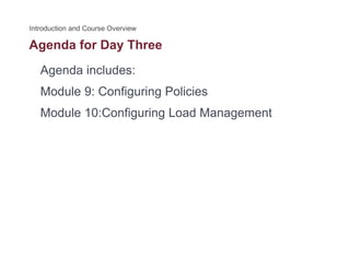Agenda for Day Threeg y
Agenda includes:
Module 9: Configuring Policies
Module 10:Configuring Load Managementg g g
 