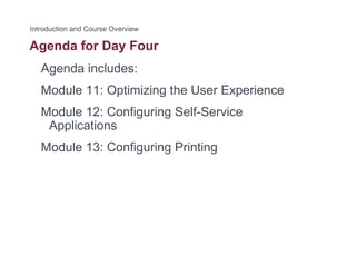 Agenda for Day Fourg y
Agenda includes:
M d l 11 O i i i h U E iModule 11: Optimizing the User Experience
Module 12: Configuring Self-Service
Applications
Module 13: Configuring Printing
 