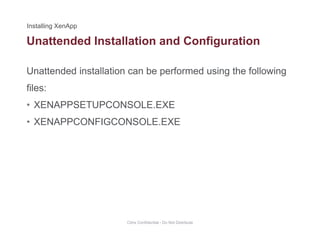 Unattended Installation and Configuration
Unattended installation can be performed using the following
g
files:
• XENAPPSETUPCONSOLE.EXEXENAPPSETUPCONSOLE.EXE
• XENAPPCONFIGCONSOLE.EXE
Citrix Confidential - Do Not Distribute
 