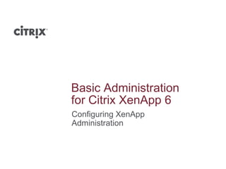 Basic Administration
for Citrix XenApp 6
Configuring XenApp
Administration
 