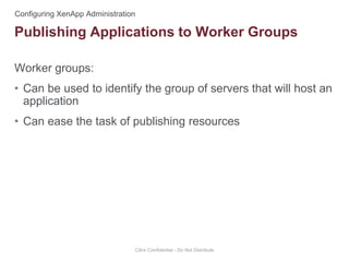 Worker groups:
• Can be used to identify the group of servers that will host an
application
• Can ease the task of publishing resources
Citrix Confidential - Do Not Distribute
Publishing Applications to Worker Groups
 