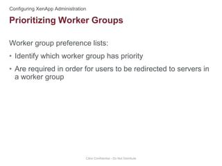 Worker group preference lists:
• Identify which worker group has priority
• Are required in order for users to be redirected to servers in
a worker group
Citrix Confidential - Do Not Distribute
Prioritizing Worker Groups
 
