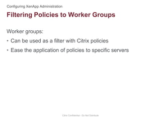 Worker groups:
• Can be used as a filter with Citrix policies
• Ease the application of policies to specific servers
Citrix Confidential - Do Not Distribute
Filtering Policies to Worker Groups
 