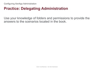 Use your knowledge of folders and permissions to provide the
answers to the scenarios located in the book.
Citrix Confidential - Do Not Distribute
Practice: Delegating Administration
 