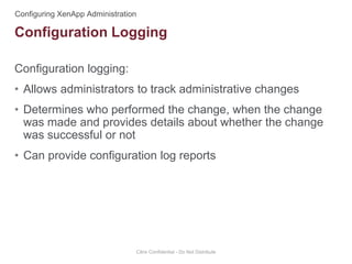 Configuration logging:
• Allows administrators to track administrative changes
• Determines who performed the change, when the change
was made and provides details about whether the change
was successful or not
• Can provide configuration log reports
Citrix Confidential - Do Not Distribute
Configuration Logging
 