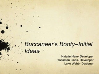 Buccaneer’s Booty–Initial
Ideas
Natalie Ham- Developer
Yasaman Lines- Developer
Luke Webb- Designer
 