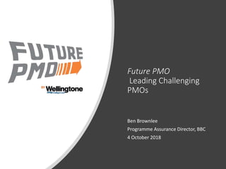 Future PMO
Leading Challenging
PMOs
Ben Brownlee
Programme Assurance Director, BBC
4 October 2018
 