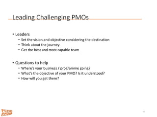 Leading Challenging PMOs
• Leaders
• Set the vision and objective considering the destination
• Think about the journey
• ...