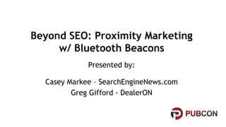 Beyond SEO: Proximity Marketing
w/ Bluetooth Beacons
Presented by:
Casey Markee – SearchEngineNews.com
Greg Gifford - DealerON
 