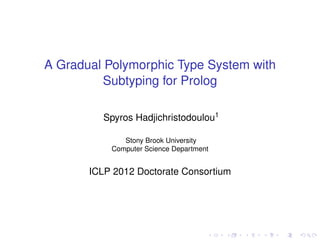 Introduction      Background        Extensions      Type Inference      Implementation        Results      Conclusion




      .
                    Implementation of a Gradual
                   Polymorphic Type System with
      .
                   Standard Subtyping for Prolog

                                        Spyros Hadjichristodoulou
                                           David S. Warren1

                                               Stony Brook University
                                            Computer Science Department


                                                     WLPE 2012



Spyros Hadjichristodoulou David S. Warren       Impl. of a Gradual Pol. Type System with St. Subtyping for Prolog    1 / 23
 