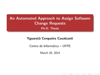 An Automated Approach to Assign Software
Change Requests
Ph.D. Thesis
Yguarat˜a Cerqueira Cavalcanti
Centro de Inform´atica – UFPE
March 20, 2014
 