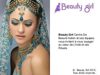 Beauty Girl Centre De
Beauté Indien et ses équipes
vous invitent à vous voyager
au cœur de L’Inde et ces
Rituels.
© - Beauty Girl 2015.
Tous droits réservés.
 