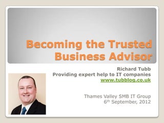 Becoming the Trusted
    Business Advisor
                             Richard Tubb
    Providing expert help to IT companies
                      www.tubblog.co.uk


               Thames Valley SMB IT Group
                      6th September, 2012
 
