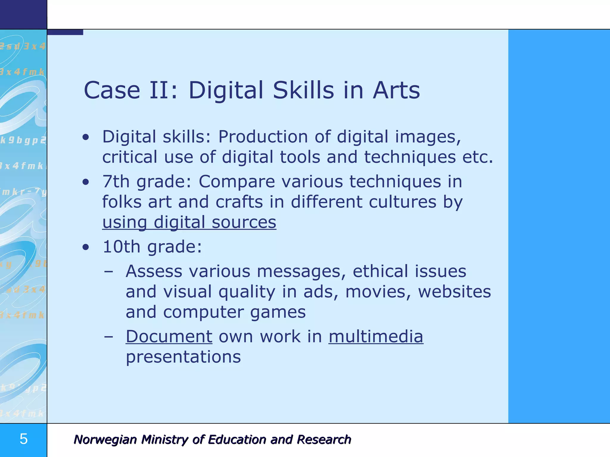 Case II: Digital Skills in Arts Digital skills: Production of digital images, critical use of digital tools and techniques etc. 7th grade: Compare various techniques in folks art and crafts in different cultures by  using digital sources 10th grade: Assess various messages, ethical issues and visual quality in ads, movies, websites and computer games Document  own work in  multimedia  presentations 