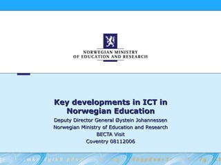 Key developments in ICT in Norwegian Education Deputy Director General Øystein Johannessen Norwegian Ministry of Education and Research BECTA Visit Coventry 08112006 