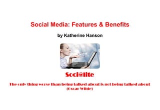 Soci@lite


          Social Media: Features & Benefits
                       by Katherine Hanson




                           Soci@lite
The only thing worse than being talked about is not being talked about
                            (Oscar Wilde)
 
