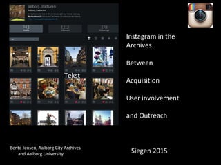 Bente Jensen, Aalborg City Archives
and Aalborg University
Tekst
Instagram in the
Archives
Between
Acquisition
User involvement
and Outreach
Siegen 2015
TekstTekst
 
