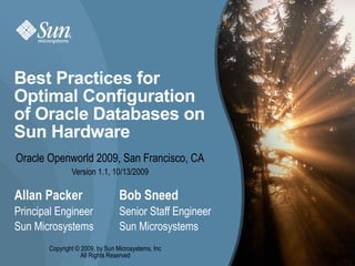 1
Best Practices for
Optimal Configuration
of Oracle Databases on
Sun Hardware
Allan Packer Bob Sneed
Principal Engineer Senior Staff Engineer
Sun Microsystems Sun Microsystems
1
Oracle Openworld 2009, San Francisco, CA
Version 1.1, 10/13/2009
Copyright © 2009, by Sun Microsystems, Inc
All Rights Reserved
 