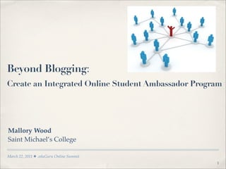 Beyond Blogging:
Create an Integrated Online Student Ambassador Program




Mallory Wood
Saint Michael’s College

March 22, 2011   .eduGuru Online Summit
                                                    1
 