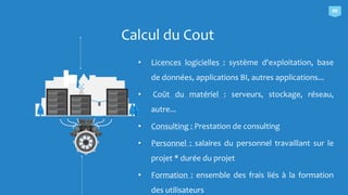 Calcul du Cout
• Licences logicielles : système d'exploitation, base
de données, applications BI, autres applications...
• Coût du matériel : serveurs, stockage, réseau,
autre...
• Consulting : Prestation de consulting
• Personnel : salaires du personnel travaillant sur le
projet * durée du projet
• Formation : ensemble des frais liés à la formation
des utilisateurs
06
 