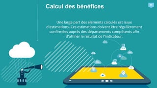 Une large part des éléments calculés est issue
d'estimations. Ces estimations doivent être régulièrement
confirmées auprès des départements compétents afin
d'affiner le résultat de l'indicateur.
Calcul des bénéfices 09
 
